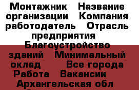 Монтажник › Название организации ­ Компания-работодатель › Отрасль предприятия ­ Благоустройство зданий › Минимальный оклад ­ 1 - Все города Работа » Вакансии   . Архангельская обл.,Северодвинск г.